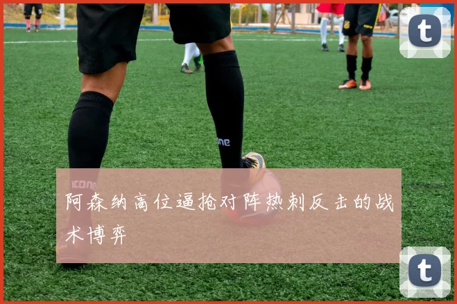 阿森纳高位逼抢对阵热刺反击的战术博弈