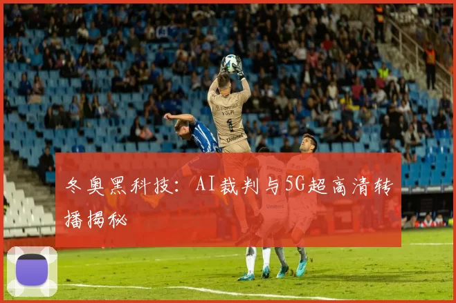 冬奥黑科技：AI裁判与5G超高清转播揭秘