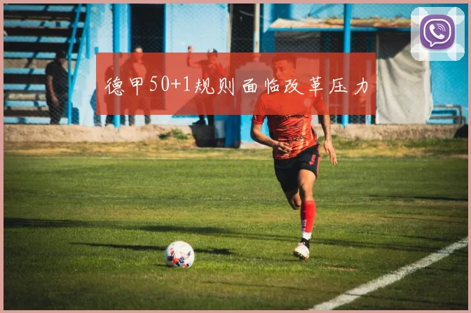 德甲50+1规则面临改革压力