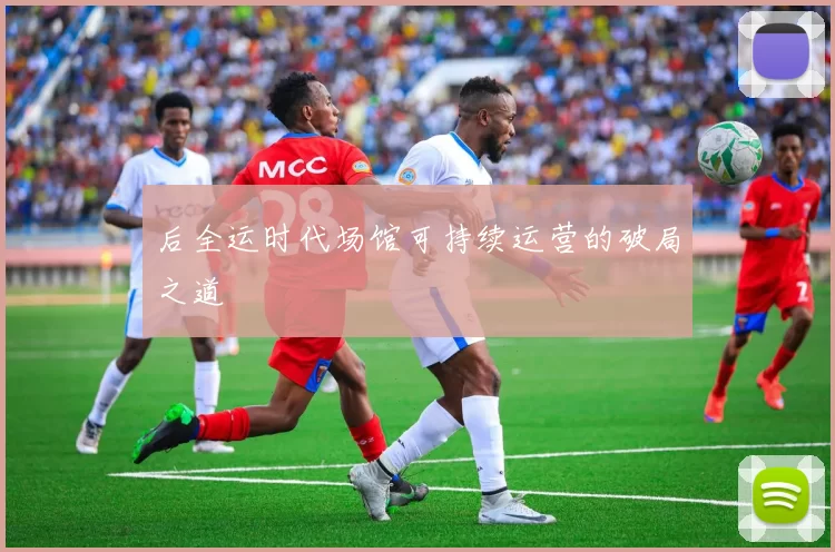 后全运时代场馆可持续运营的破局之道