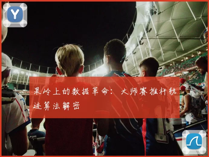 果岭上的数据革命：大师赛推杆轨迹算法解密