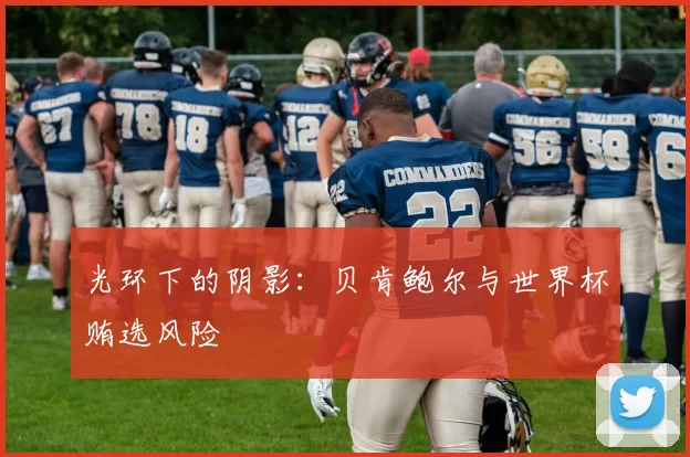 光环下的阴影：贝肯鲍尔与世界杯贿选风险