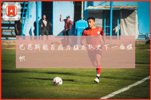 巴恩斯能否成为猛龙队史下一面旗帜